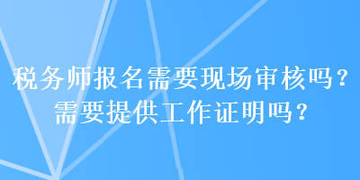 稅務(wù)師報(bào)名需要現(xiàn)場(chǎng)審核嗎？需要提供工作證明嗎？