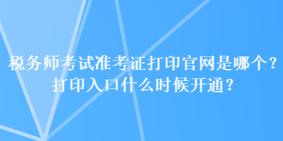 稅務(wù)師考試準(zhǔn)考證打印官網(wǎng)是哪個(gè)？打印入口什么時(shí)候開通？