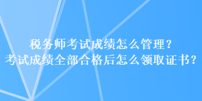 稅務師考試成績怎么管理？考試成績?nèi)亢细窈笤趺搭I取證書？
