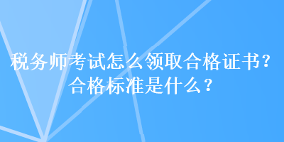 稅務師考試怎么領取合格證書？合格標準是什么？