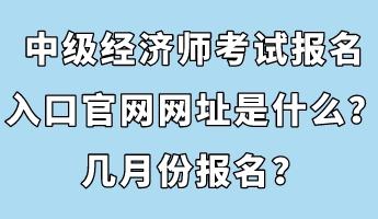 中級經(jīng)濟師考試報名入口官網(wǎng)網(wǎng)址是什么？幾月份報名？
