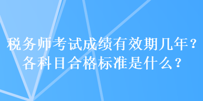 稅務(wù)師考試成績有效期幾年？各科目合格標(biāo)準(zhǔn)是什么？