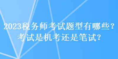 2023稅務(wù)師考試題型有哪些？考試是機(jī)考還是筆試？