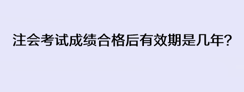 注會(huì)考試成績(jī)合格后有效期是幾年？