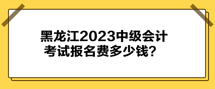 黑龍江2023中級(jí)會(huì)計(jì)考試報(bào)名費(fèi)多少錢？