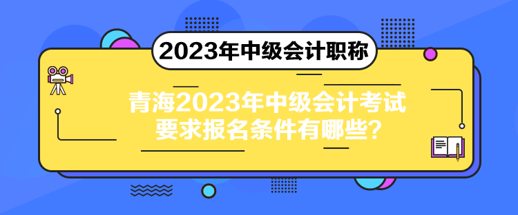 青海2023年中級會計考試要求報名條件有哪些？