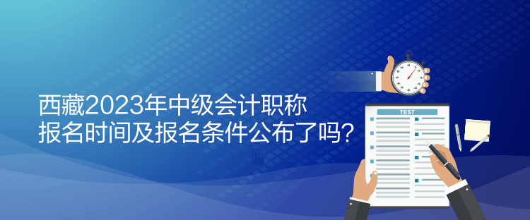 西藏2023年中級(jí)會(huì)計(jì)職稱報(bào)名時(shí)間及報(bào)名條件公布了嗎？