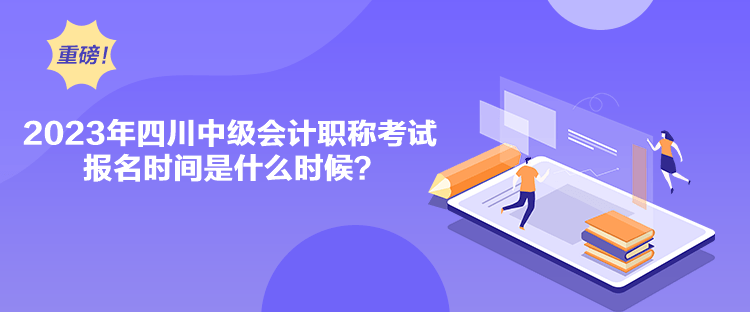 2023年四川中級會計職稱考試報名時間是什么時候？