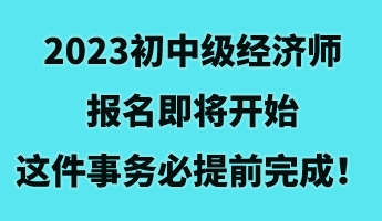 2023初中級經(jīng)濟師報名即將開始 這件事務必提前完成！