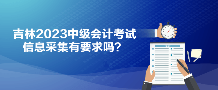 吉林2023中級會計考試信息采集有要求嗎？