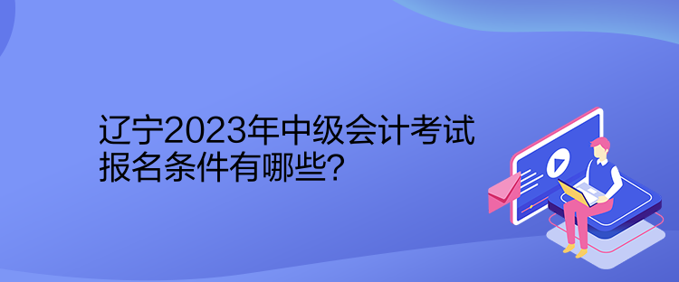 遼寧2023年中級會計考試報名條件有哪些？