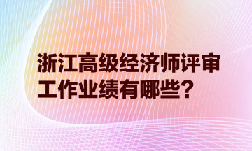 浙江高級(jí)經(jīng)濟(jì)師評(píng)審，工作業(yè)績(jī)有哪些？
