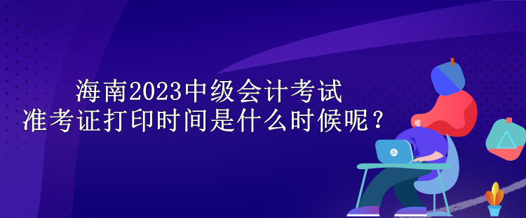 海南2023中級(jí)會(huì)計(jì)考試準(zhǔn)考證打印時(shí)間是什么時(shí)候呢？