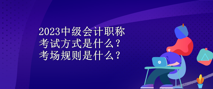 2023中級(jí)會(huì)計(jì)職稱考試方式是什么？考場(chǎng)規(guī)則是什么？
