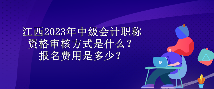 江西2023年中級會計職稱資格審核方式是什么？報名費用是多少？