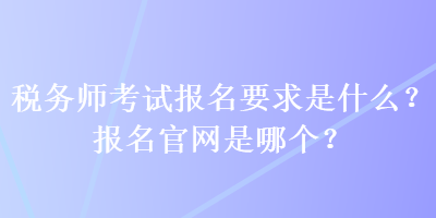 稅務(wù)師考試報(bào)名要求是什么？報(bào)名官網(wǎng)是哪個(gè)？