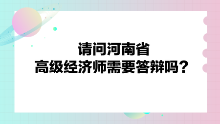 請(qǐng)問河南省高級(jí)經(jīng)濟(jì)師需要答辯嗎？