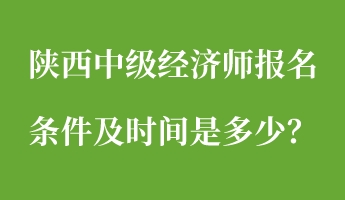 陜西中級經(jīng)濟師報名條件及時間是多少？