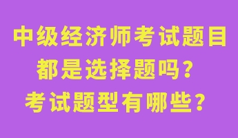 中級經(jīng)濟師考試題目都是選擇題嗎？考試題型有哪些？