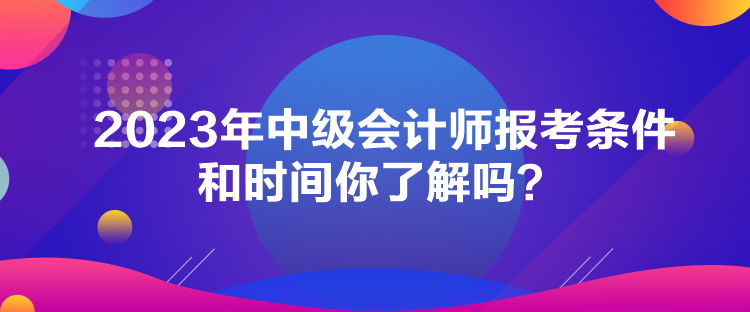 2023年中級(jí)會(huì)計(jì)師報(bào)考條件和時(shí)間你了解嗎？