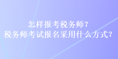 怎樣報(bào)考稅務(wù)師？稅務(wù)師考試報(bào)名采用什么方式？