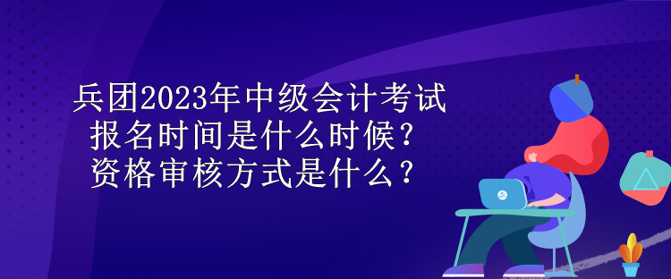 兵團2023年中級會計考試報名時間是什么時候？資格審核方式是什么？