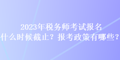 2023年稅務(wù)師考試報(bào)名什么時(shí)候截止？報(bào)考政策有哪些？