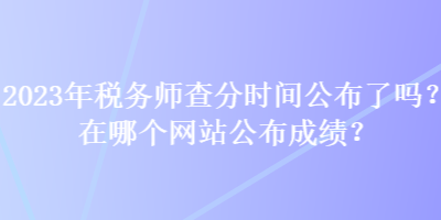 2023年稅務(wù)師查分時(shí)間公布了嗎？在哪個網(wǎng)站公布成績？