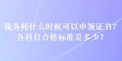 稅務(wù)師什么時(shí)候可以申領(lǐng)證書(shū)？各科目合格標(biāo)準(zhǔn)是多少？