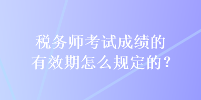 稅務師考試成績的有效期怎么規(guī)定的？