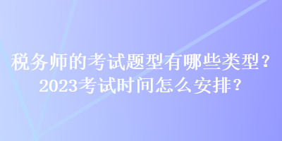 稅務(wù)師的考試題型有哪些類型？2023考試時間怎么安排？