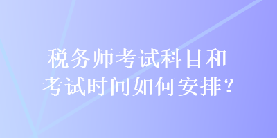 稅務(wù)師考試科目和考試時間如何安排？