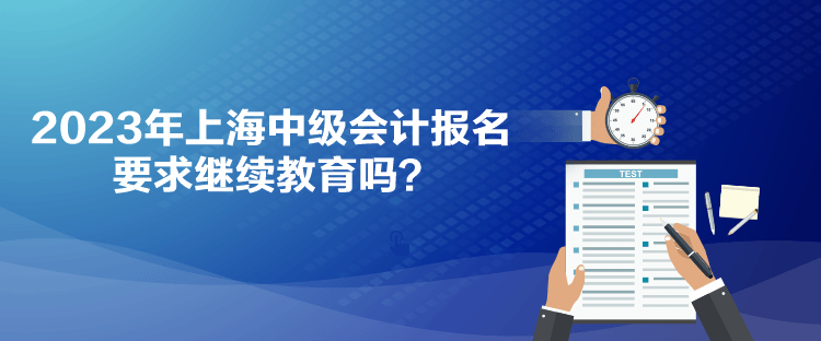 2023年上海中級會計(jì)報(bào)名要求繼續(xù)教育嗎？