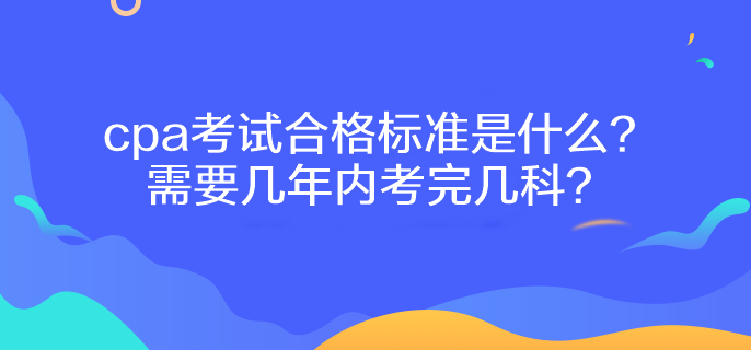 cpa考試合格標(biāo)準(zhǔn)是什么？需要幾年內(nèi)考完幾科？