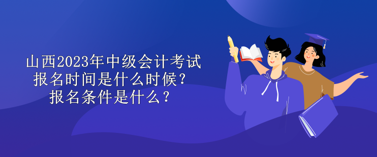 山西2023年中級會計考試報名時間是什么時候？報名條件是什么？
