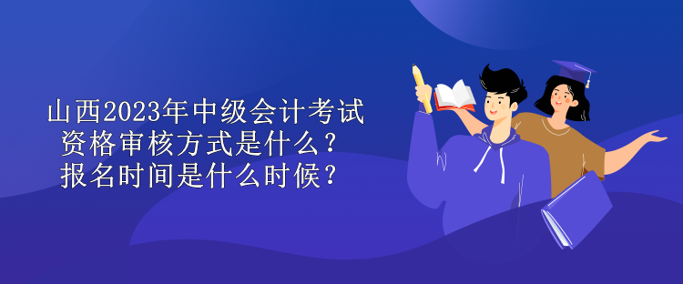 山西2023年中級(jí)會(huì)計(jì)考試資格審核方式是什么？報(bào)名時(shí)間是什么時(shí)候？