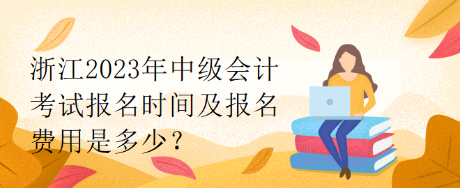 浙江2023年中級(jí)會(huì)計(jì)考試報(bào)名時(shí)間及報(bào)名費(fèi)用是多少？