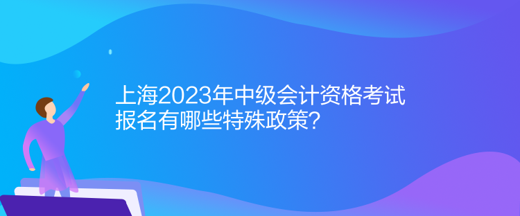 上海2023年中級(jí)會(huì)計(jì)資格考試報(bào)名有哪些特殊政策？