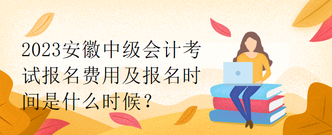 2023安徽中級會計考試報名費用及報名時間是什么時候？