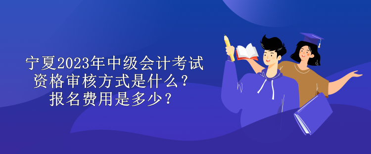 寧夏2023年中級會計考試資格審核方式是什么？報名費用是多少？