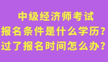 中級(jí)經(jīng)濟(jì)師考試報(bào)名條件是什么學(xué)歷？過(guò)了報(bào)名時(shí)間怎么辦？