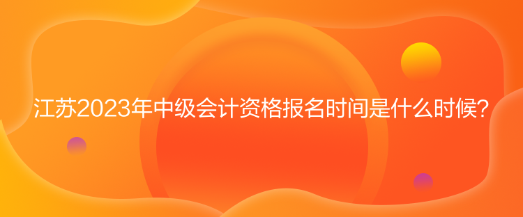 江蘇2023年中級(jí)會(huì)計(jì)資格報(bào)名時(shí)間是什么時(shí)候？