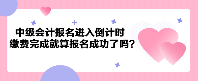 2023年中級(jí)會(huì)計(jì)考試報(bào)名進(jìn)入倒計(jì)時(shí) 繳費(fèi)完成就算報(bào)名成功了嗎？
