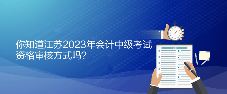 你知道江蘇2023年會(huì)計(jì)中級(jí)考試資格審核方式嗎？
