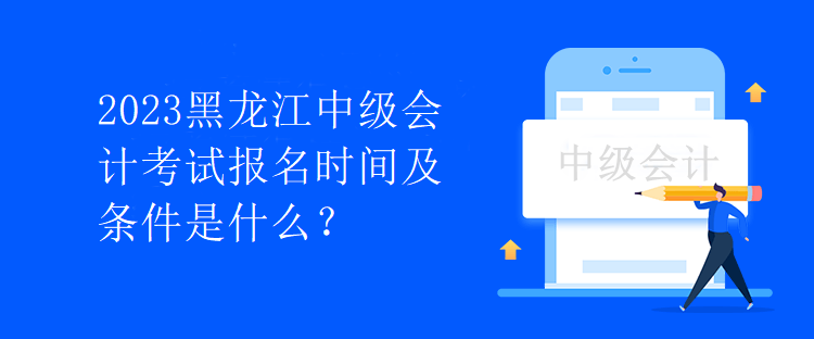 2023黑龍江中級(jí)會(huì)計(jì)考試報(bào)名時(shí)間及條件是什么？