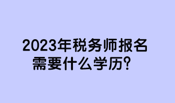2023年稅務(wù)師報名需要什么學(xué)歷？