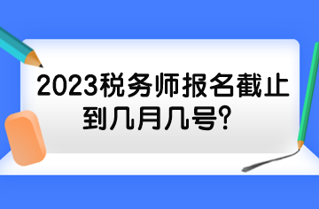 2023稅務(wù)師報(bào)名截止到幾月幾號(hào)？