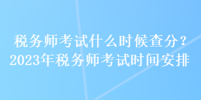 稅務(wù)師考試什么時候查分？2023年稅務(wù)師考試時間安排