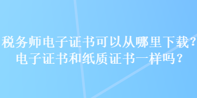 稅務(wù)師電子證書(shū)可以從哪里下載？電子證書(shū)和紙質(zhì)證書(shū)一樣嗎？