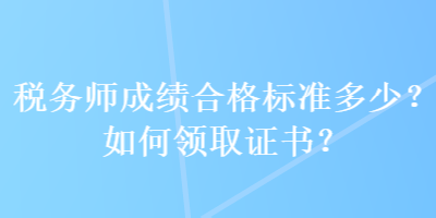 稅務(wù)師成績合格標(biāo)準(zhǔn)多少？如何領(lǐng)取證書？